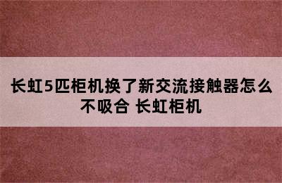 长虹5匹柜机换了新交流接触器怎么不吸合 长虹柜机